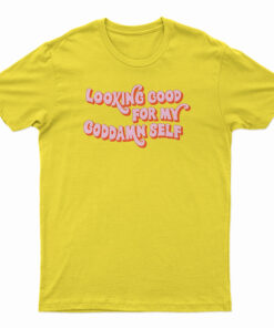 Looking Good For My Goddamn Self T-Shirt