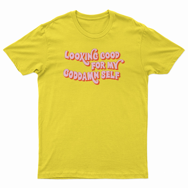 Looking Good For My Goddamn Self T-Shirt
