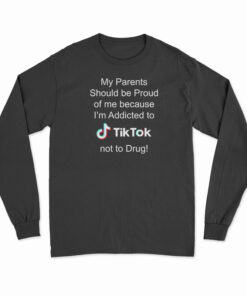 My Parents Should Be Proud Of Me Because I'm Addicted To Tiktok Long Sleeve T-Shirt