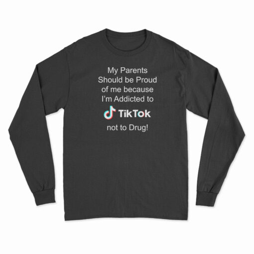 My Parents Should Be Proud Of Me Because I'm Addicted To Tiktok Long Sleeve T-Shirt