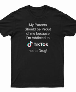 My Parents Should Be Proud Of Me Because I'm Addicted To Tiktok T-Shirt