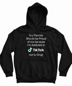 My Parents Should Be Proud Of Me Because I'm Addicted To Tiktok Hoodie
