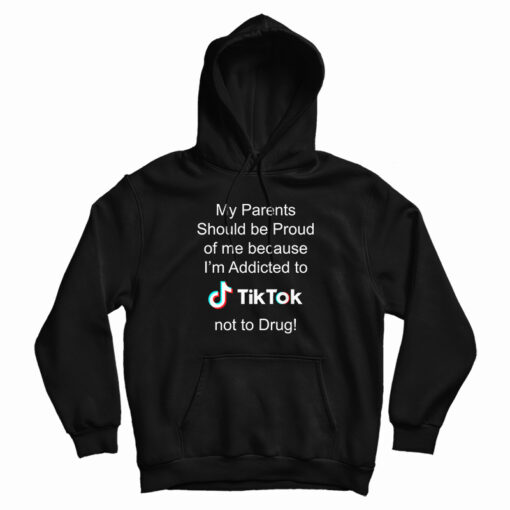 My Parents Should Be Proud Of Me Because I'm Addicted To Tiktok Hoodie