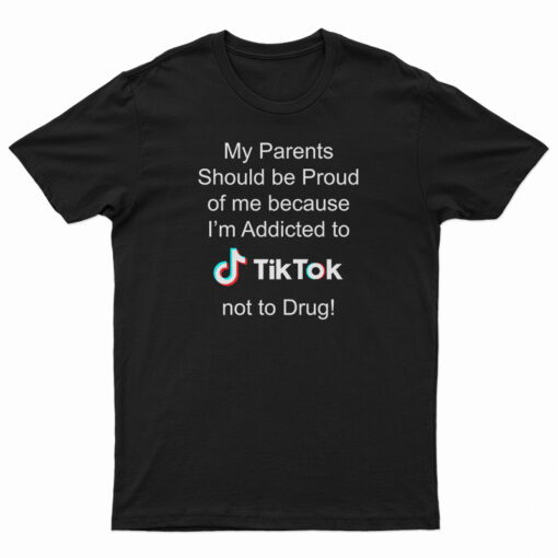 My Parents Should Be Proud Of Me Because I'm Addicted To Tiktok T-Shirt