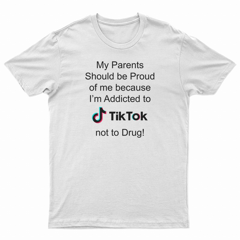 My Parents Should Be Proud Of Me Because I'm Addicted To Tiktok T-Shirt