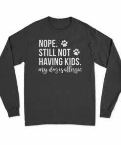 Nope Still Not Having Kids My Dog Is Allergic Long SLeeve T-Shirt