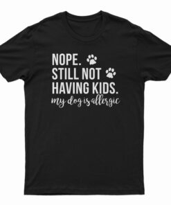 Nope Still Not Having Kids My Dog Is Allergic T-Shirt