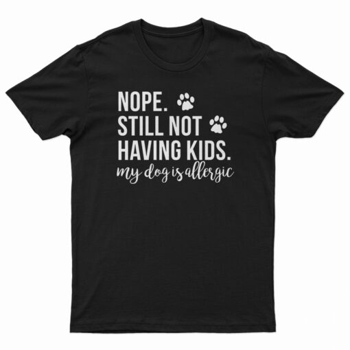 Nope Still Not Having Kids My Dog Is Allergic T-Shirt