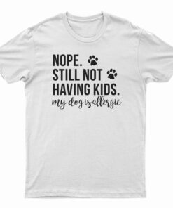 Nope Still Not Having Kids My Dog Is Allergic T-Shirt