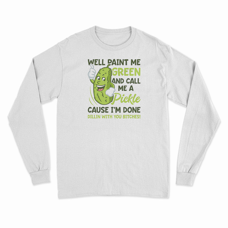 Well Paint Me Green And Call Me A Pickle Long Sleeve T-Shirt