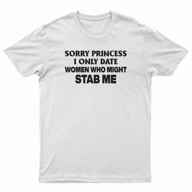 Sorry Princess I Only Date Women Who Might Stab Me Funny T-Shirt