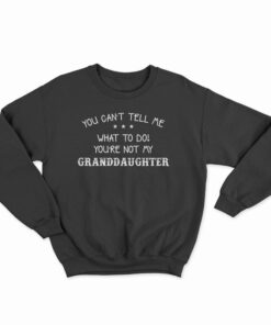 You Can't Tell Me What To Do You're Not My Granddaughter Sweatshirt
