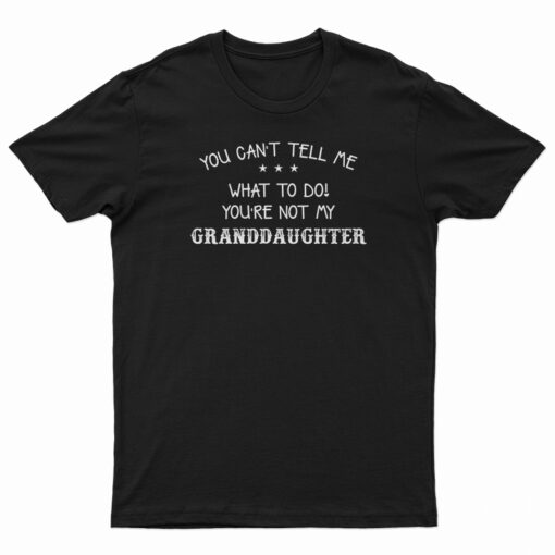 You Can't Tell Me What To Do You're Not My Granddaughter T-Shirt