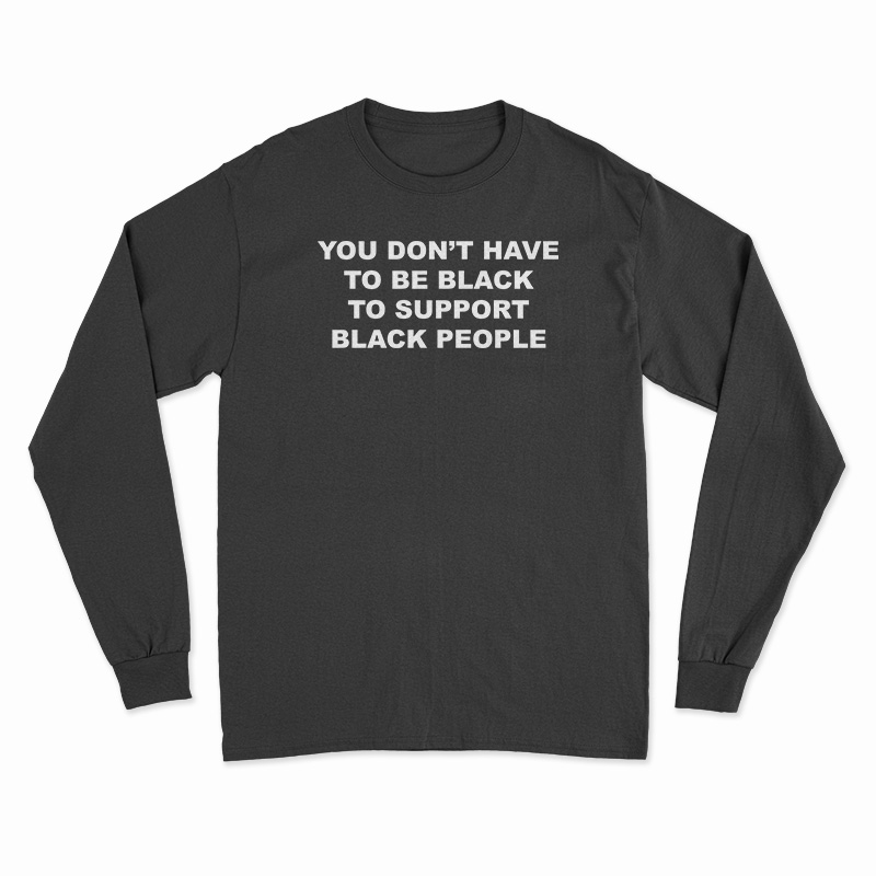 You Don't Have To Be Black To Support Black People Long Sleeve T-Shirt