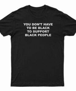 You Don't Have To Be Black To Support Black People T-Shirt