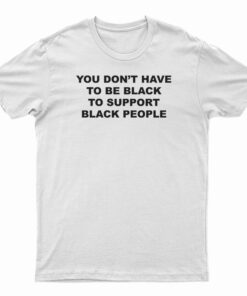 You Don't Have To Be Black To Support Black People T-Shirt