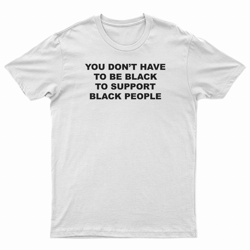 You Don't Have To Be Black To Support Black People T-Shirt