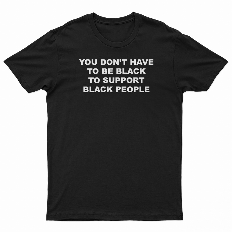 You Don't Have To Be Black To Support Black People T-Shirt