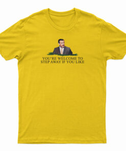 You're Welcome To Step Away If You Like T-Shirt
