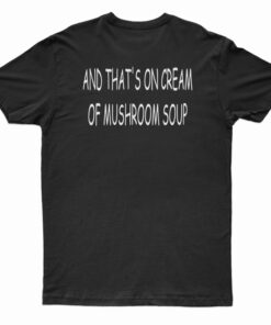 And That's On Cream Of Mushroom Soup T-Shirt