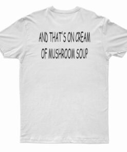 And That's On Cream Of Mushroom Soup T-Shirt