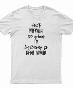 Don't Interrupt Me When I'm Listening To Demi Lovato T-Shirt