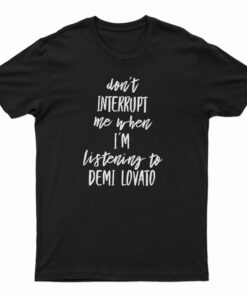 Don't Interrupt Me When I'm Listening To Demi Lovato T-Shirt