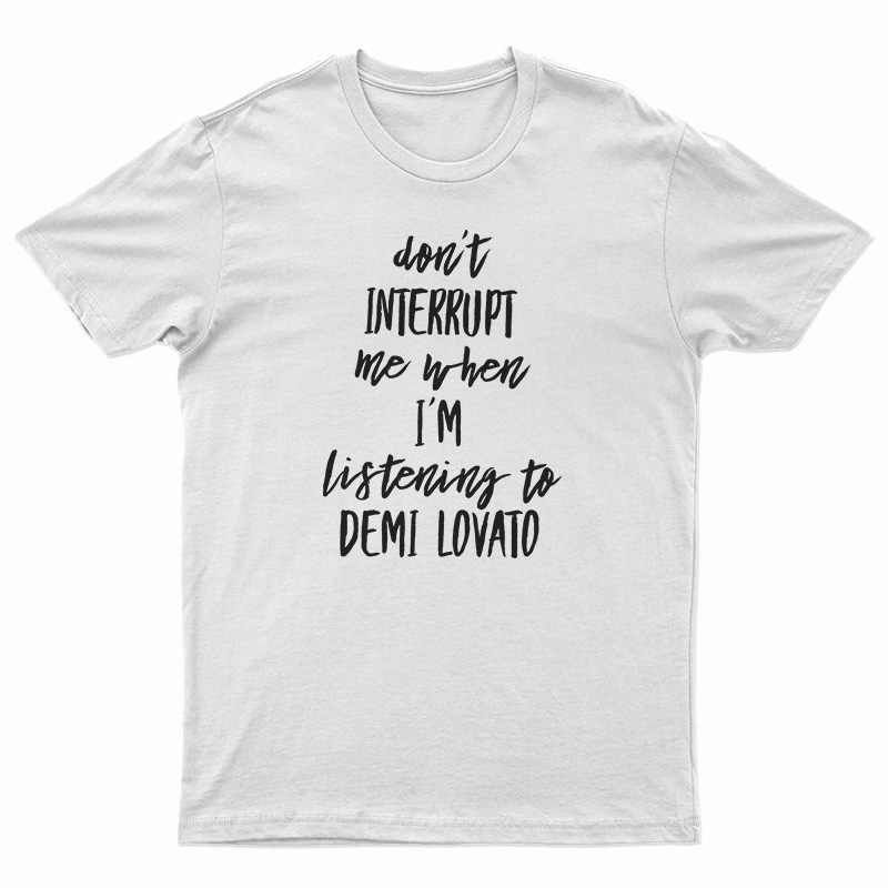 Don't Interrupt Me When I'm Listening To Demi Lovato T-Shirt