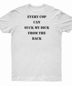 Every Cop Can Suck My Dick From The Back T-Shirt