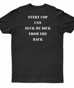 Every Cop Can Suck My Dick From The Back T-Shirt