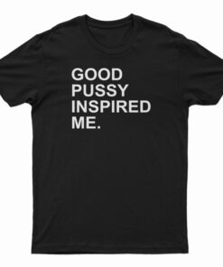 Good Pussy Inspired Me T-Shirt