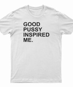 Good Pussy Inspired Me T-Shirt