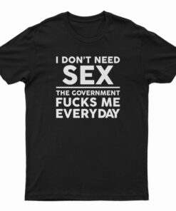 I Don’t Need Sex The Government Fucks Me Everyday