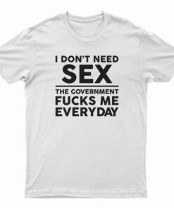 I Don’t Need Sex The Government Fucks Me Everyday