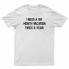 I Need A Six Month Vacation Twice A Year T-Shirt