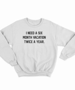 I Need A Six Month Vacation Twice A Year Sweatshirt
