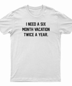 I Need A Six Month Vacation Twice A Year T-Shirt