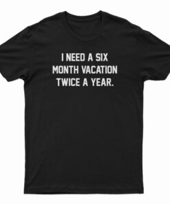 I Need A Six Month Vacation Twice A Year T-Shirt