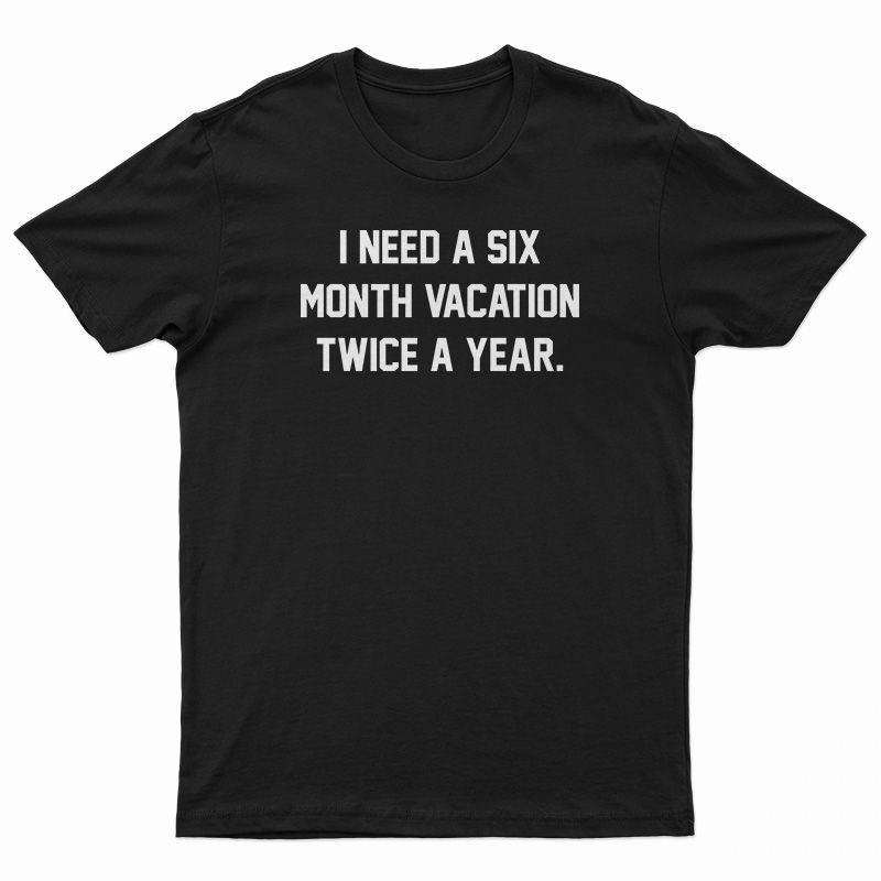 I Need A Six Month Vacation Twice A Year T-Shirt