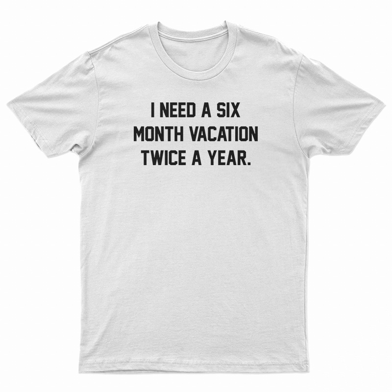 I Need A Six Month Vacation Twice A Year T-Shirt
