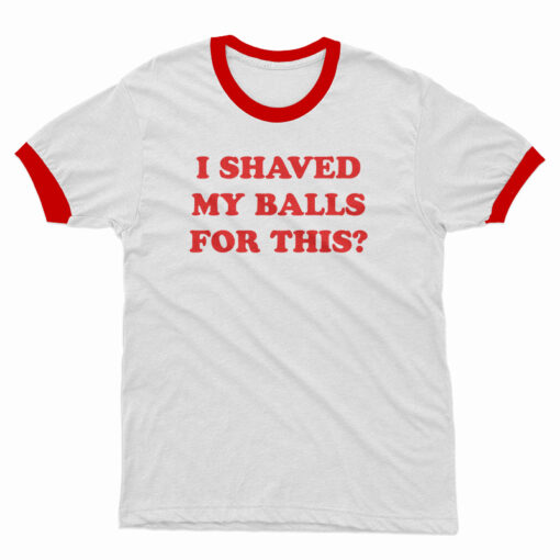 I Shaved My Balls For This Ringer T-Shirt