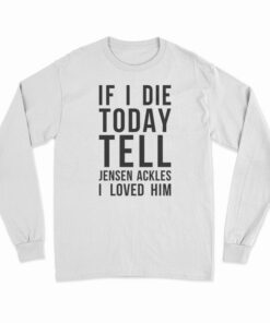 If I Die Today Tell Jensen Ackles I Loved Him Long Sleeve T-Shirt