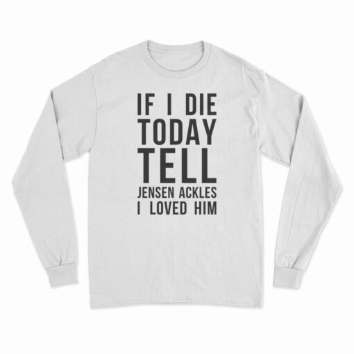 If I Die Today Tell Jensen Ackles I Loved Him Long Sleeve T-Shirt