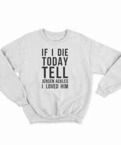 If I Die Today Tell Jensen Ackles I Loved Him Sweatshirt