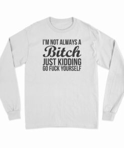 I'm Not Always A Bitch Just Kidding Go Fuck Yourself Long Sleeve T-Shirt