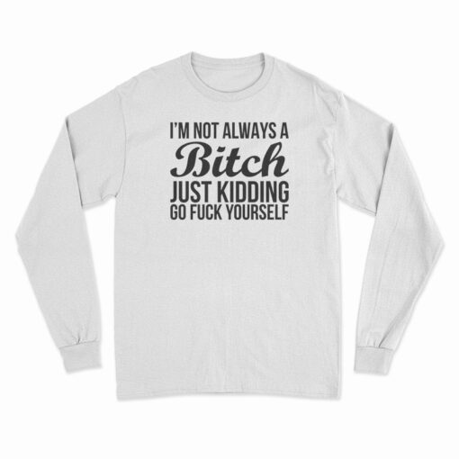 I'm Not Always A Bitch Just Kidding Go Fuck Yourself Long Sleeve T-Shirt