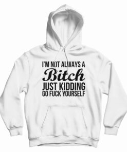 I'm Not Always A Bitch Just Kidding Go Fuck Yourself Hoodie