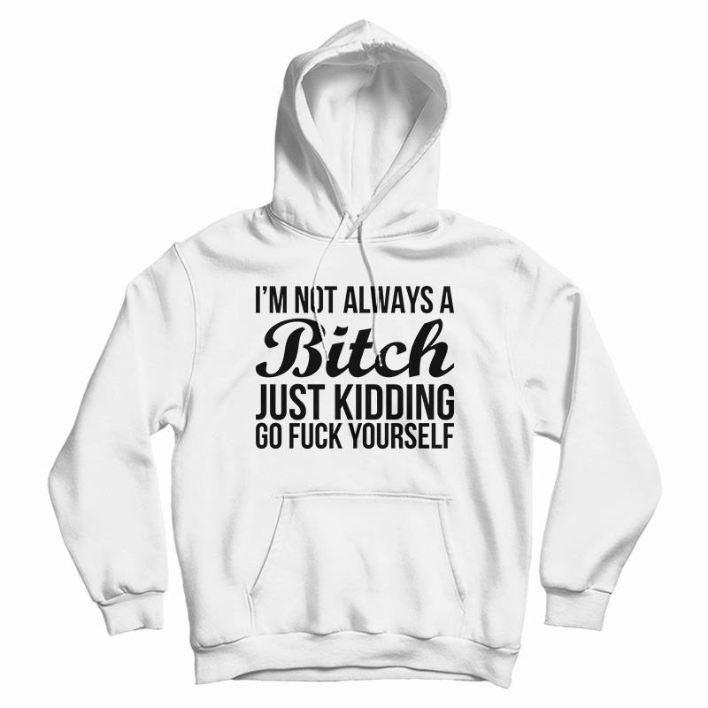 I'm Not Always A Bitch Just Kidding Go Fuck Yourself Hoodie