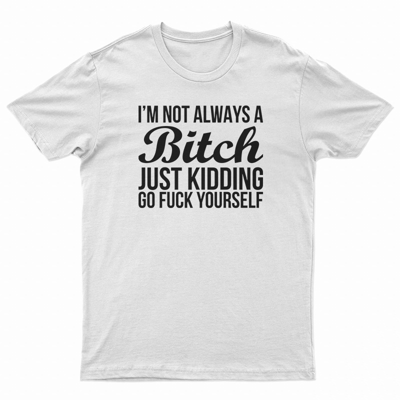 I'm Not Always A Bitch Just Kidding Go Fuck Yourself T-Shirt