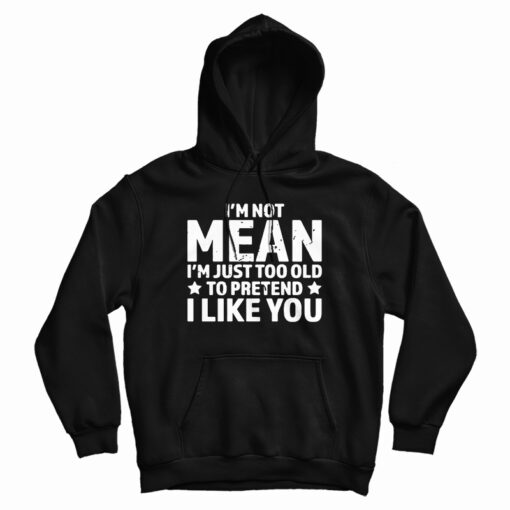 I'm Not Mean I'm Just Too Old To Pretend I Like You Hoodie